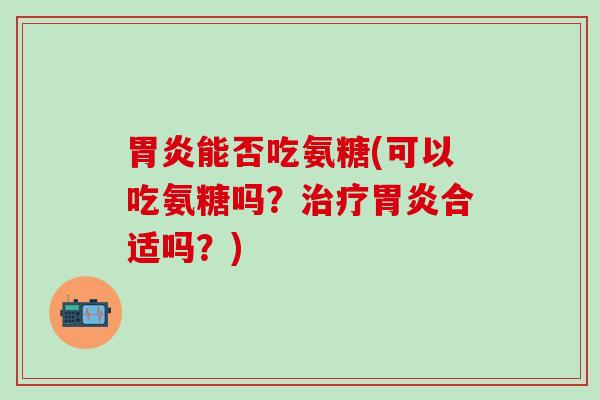 胃炎能否吃氨糖(可以吃氨糖吗？治疗胃炎合适吗？)