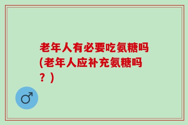 老年人有必要吃氨糖吗(老年人应补充氨糖吗？)