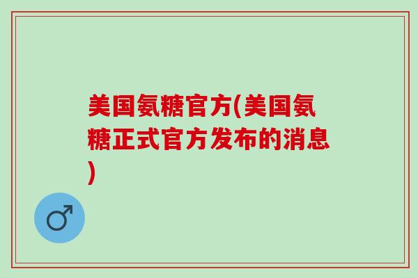 美国氨糖官方(美国氨糖正式官方发布的消息)