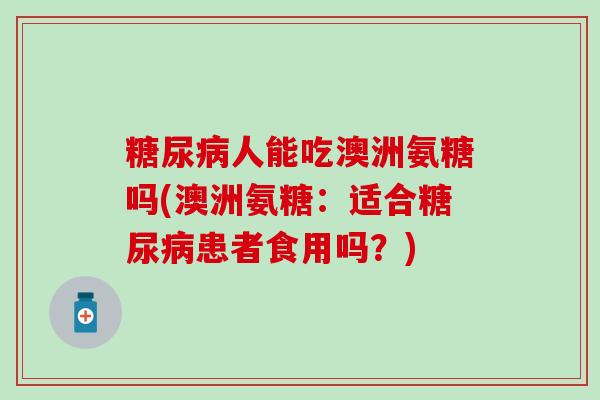 人能吃澳洲氨糖吗(澳洲氨糖:适合患者食用吗?) 人能吃澳洲氨糖吗(澳洲氨糖:适合患者食用吗?)
