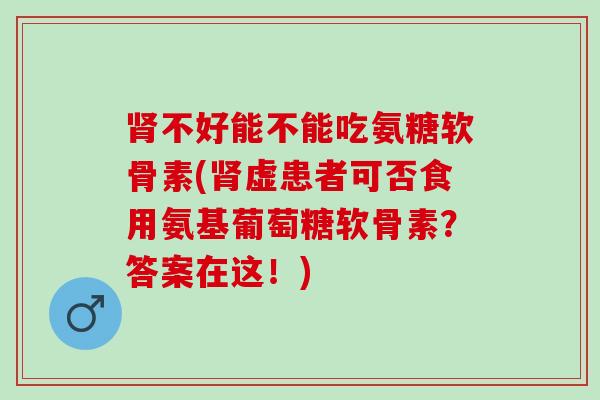 不好能不能吃氨糖软骨素(虚患者可否食用氨基葡萄糖软骨素?答案在这!) 不好能不能吃氨糖软骨素(虚患者可否食用氨基葡萄糖软骨素?答案在这!)
