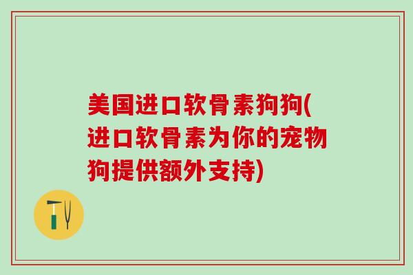 美国进口软骨素狗狗(进口软骨素为你的宠物狗提供额外支持)