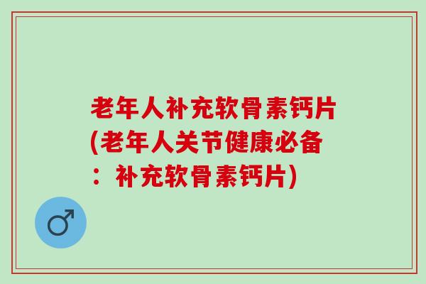 老年人补充软骨素钙片(老年人关节健康必备：补充软骨素钙片)