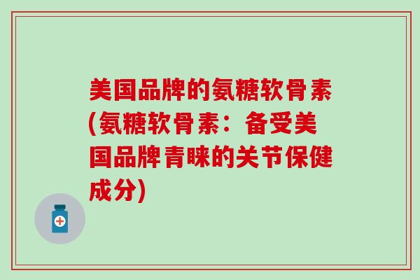 美国品牌的氨糖软骨素(氨糖软骨素：备受美国品牌青睐的关节保健成分)