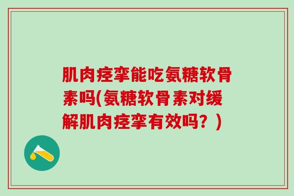 肌肉痉挛能吃氨糖软骨素吗(氨糖软骨素对缓解肌肉痉挛有效吗？)