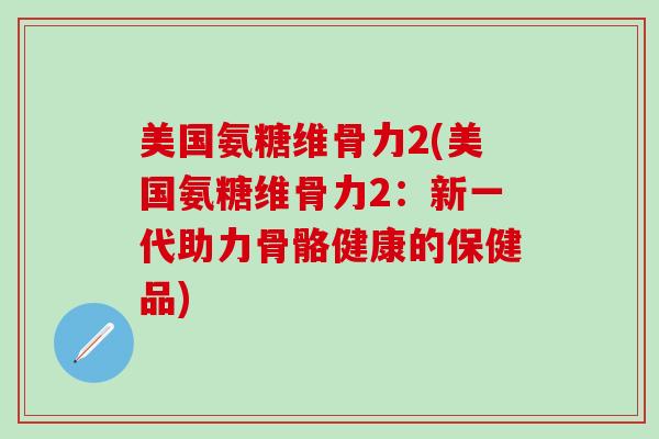 美国氨糖维骨力2(美国氨糖维骨力2：新一代助力骨骼健康的保健品)