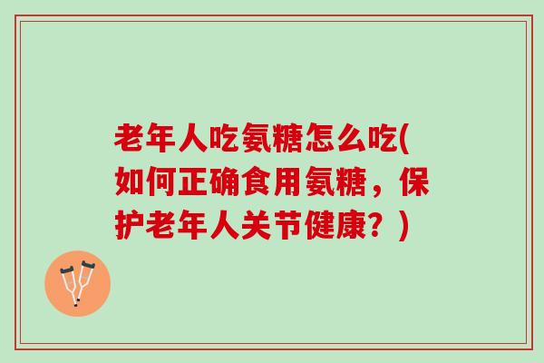 老年人吃氨糖怎么吃(如何正确食用氨糖，保护老年人关节健康？)