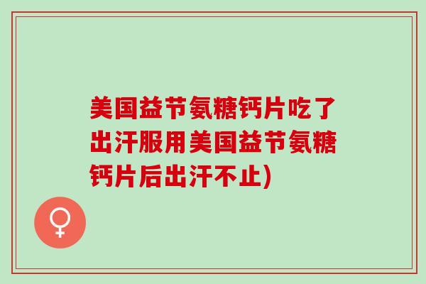 美国益节氨糖钙片吃了出汗服用美国益节氨糖钙片后出汗不止) 美国益节氨糖钙片吃了出汗服用美国益节氨糖钙片后出汗不止)