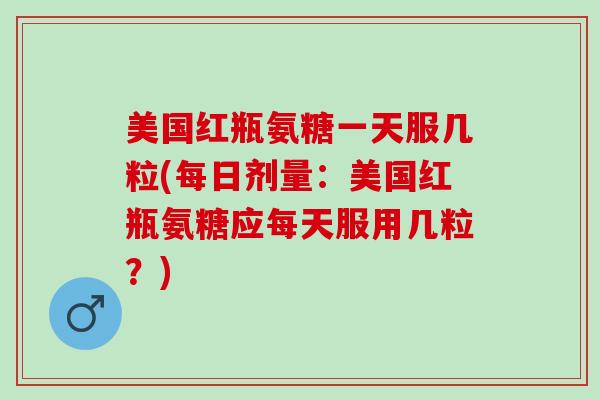 美国红瓶氨糖一天服几粒(每日剂量：美国红瓶氨糖应每天服用几粒？)