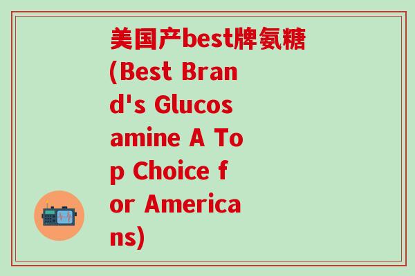 美国产best牌氨糖(Best Brand's Glucosamine A Top Choice for Americans)