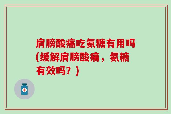 肩膀酸痛吃氨糖有用吗(缓解肩膀酸痛，氨糖有效吗？)