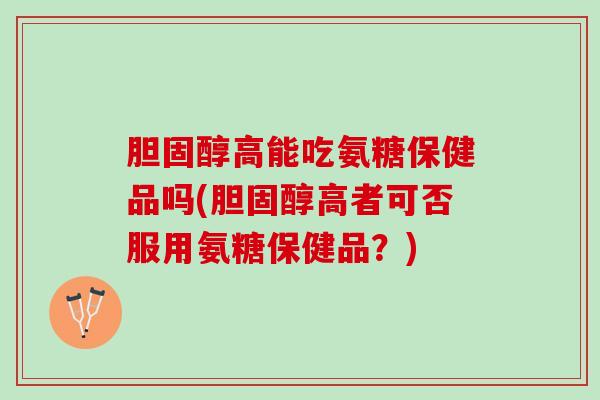 胆固醇高能吃氨糖保健品吗(胆固醇高者可否服用氨糖保健品？)