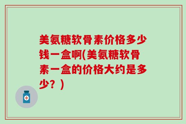 美氨糖软骨素价格多少钱一盒啊(美氨糖软骨素一盒的价格大约是多少？)