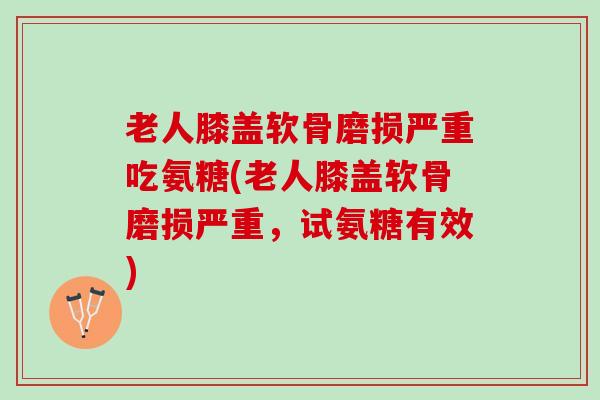 老人膝盖软骨磨损严重吃氨糖(老人膝盖软骨磨损严重，试氨糖有效)