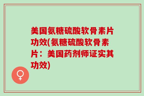 美国氨糖硫酸软骨素片功效(氨糖硫酸软骨素片：美国药剂师证实其功效)