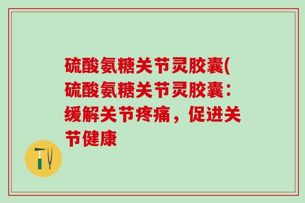 硫酸氨糖关节灵胶囊(硫酸氨糖关节灵胶囊：缓解关节疼痛，促进关节健康