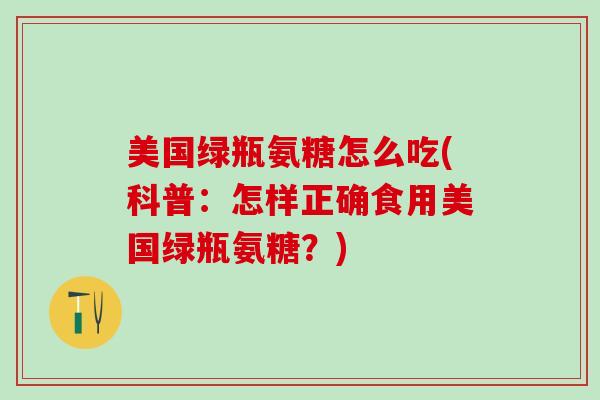 美国绿瓶氨糖怎么吃(科普：怎样正确食用美国绿瓶氨糖？)