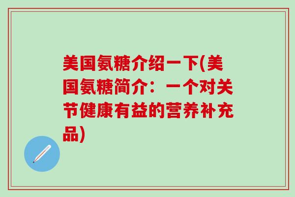 美国氨糖介绍一下(美国氨糖简介:一个对关节健康有益的营养补充品) 美国氨糖介绍一下(美国氨糖简介:一个对关节健康有益的营养补充品)