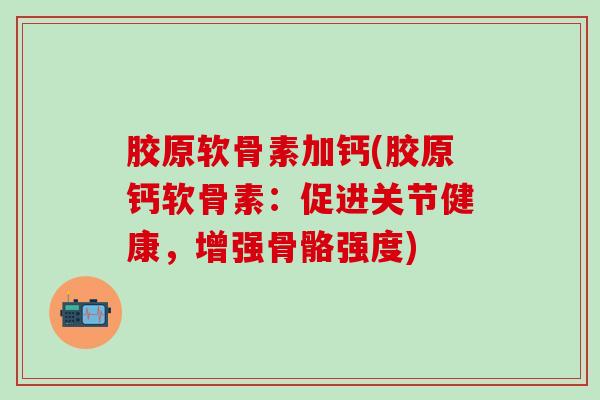 胶原软骨素加钙(胶原钙软骨素：促进关节健康，增强骨骼强度)