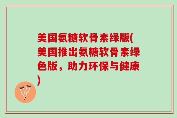 美国氨糖软骨素绿版(美国推出氨糖软骨素绿色版，助力环保与健康)