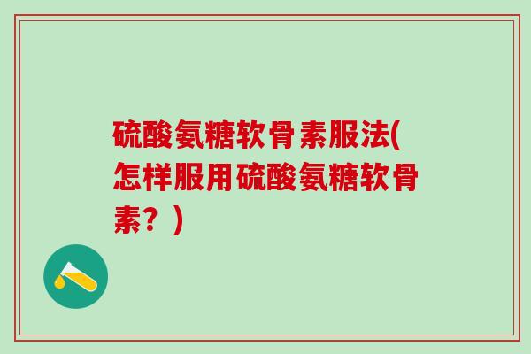 硫酸氨糖软骨素服法(怎样服用硫酸氨糖软骨素？)