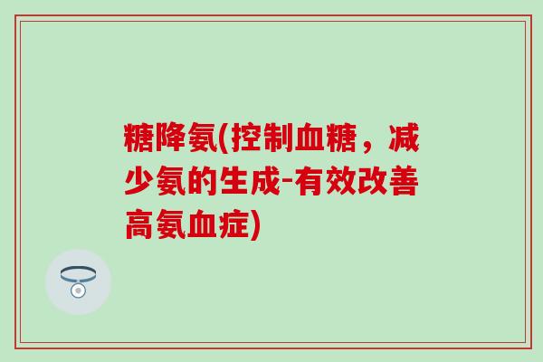 糖降氨(控制血糖，减少氨的生成-有效改善高氨血症)