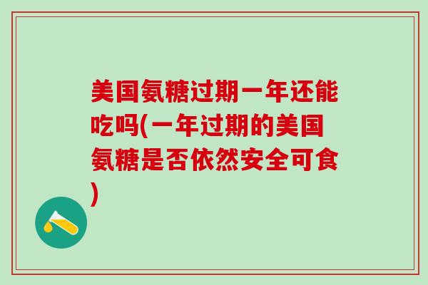 美国氨糖过期一年还能吃吗(一年过期的美国氨糖是否依然安全可食)