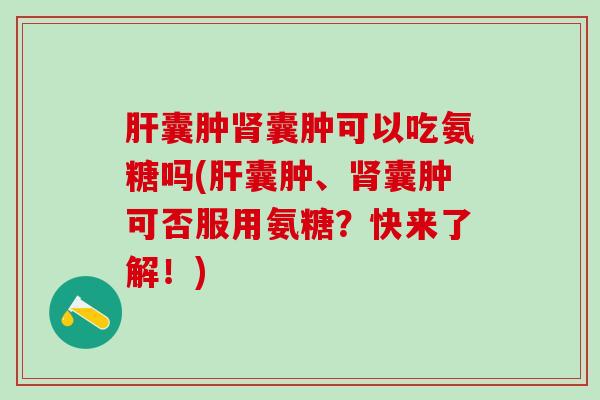 肝囊肿肾囊肿可以吃氨糖吗(肝囊肿、肾囊肿可否服用氨糖？快来了解！)