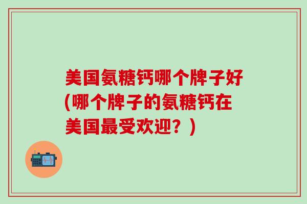 美国氨糖钙哪个牌子好(哪个牌子的氨糖钙在美国最受欢迎？)