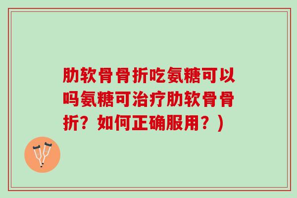 肋软骨骨折吃氨糖可以吗氨糖可治疗肋软骨骨折？如何正确服用？)