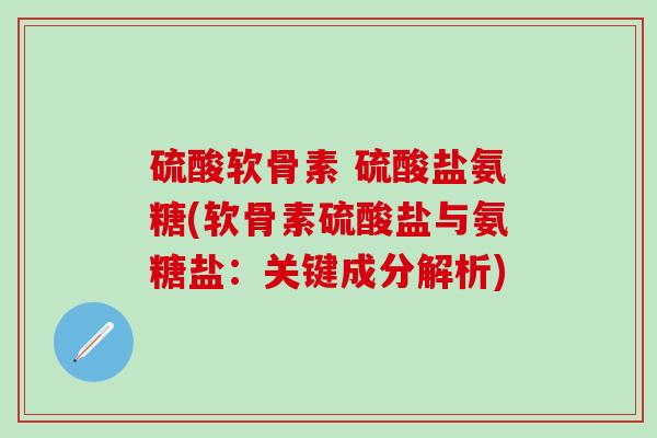 硫酸软骨素 硫酸盐氨糖(软骨素硫酸盐与氨糖盐：关键成分解析)