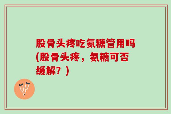 股骨头疼吃氨糖管用吗(股骨头疼，氨糖可否缓解？)