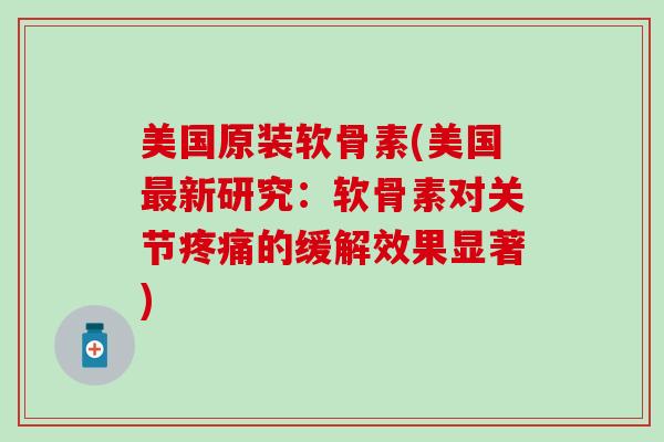 美国原装软骨素(美国最新研究：软骨素对关节疼痛的缓解效果显著)