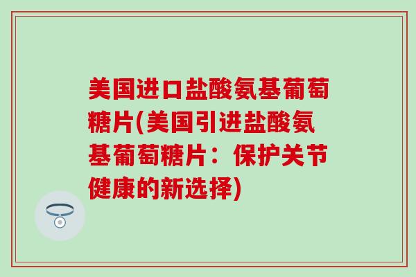 美国进口盐酸氨基葡萄糖片(美国引进盐酸氨基葡萄糖片：保护关节健康的新选择)