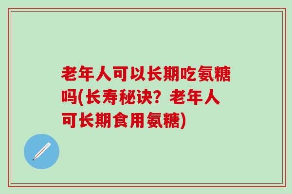 老年人可以长期吃氨糖吗(长寿秘诀？老年人可长期食用氨糖)