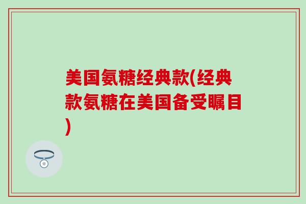 美国氨糖经典款(经典款氨糖在美国备受瞩目)