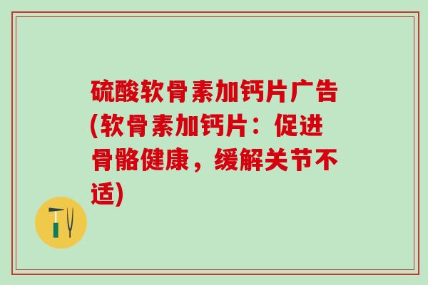 硫酸软骨素加钙片广告(软骨素加钙片：促进骨骼健康，缓解关节不适)