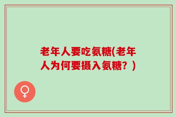 老年人要吃氨糖(老年人为何要摄入氨糖？)