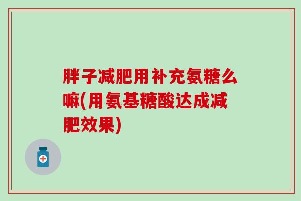 胖子减肥用补充氨糖么嘛(用氨基糖酸达成减肥效果)