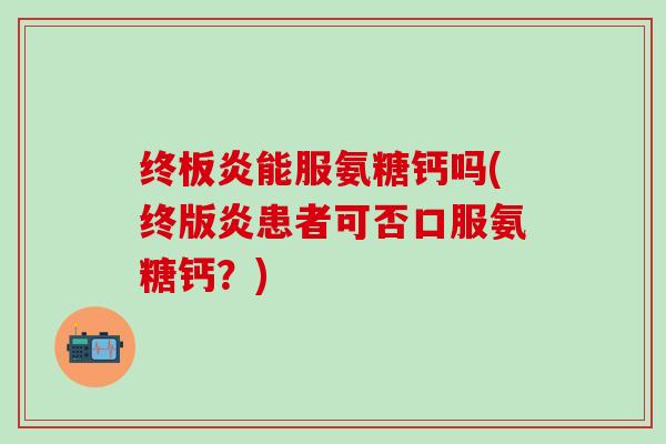 终板炎能服氨糖钙吗(终版炎患者可否口服氨糖钙？)
