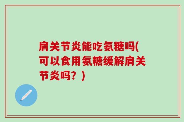 肩关节炎能吃氨糖吗(可以食用氨糖缓解肩关节炎吗？)