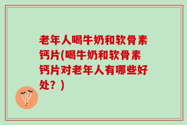 老年人喝牛奶和软骨素钙片(喝牛奶和软骨素钙片对老年人有哪些好处？)