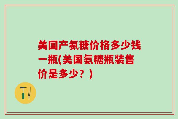 美国产氨糖价格多少钱一瓶(美国氨糖瓶装售价是多少？)