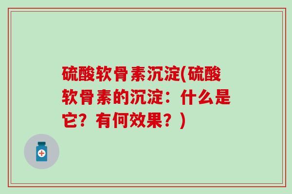 硫酸软骨素沉淀(硫酸软骨素的沉淀：什么是它？有何效果？)