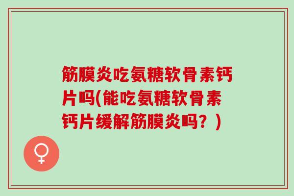 筋膜炎吃氨糖软骨素钙片吗(能吃氨糖软骨素钙片缓解筋膜炎吗？)