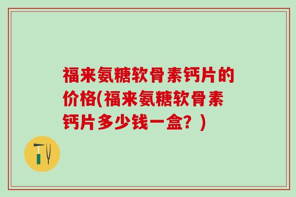 福来氨糖软骨素钙片的价格(福来氨糖软骨素钙片多少钱一盒？)