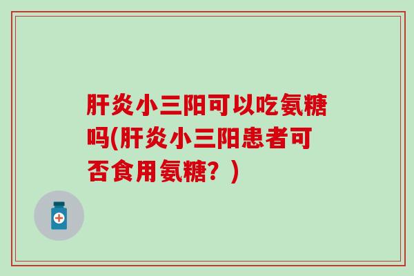 肝炎小三阳可以吃氨糖吗(肝炎小三阳患者可否食用氨糖？)