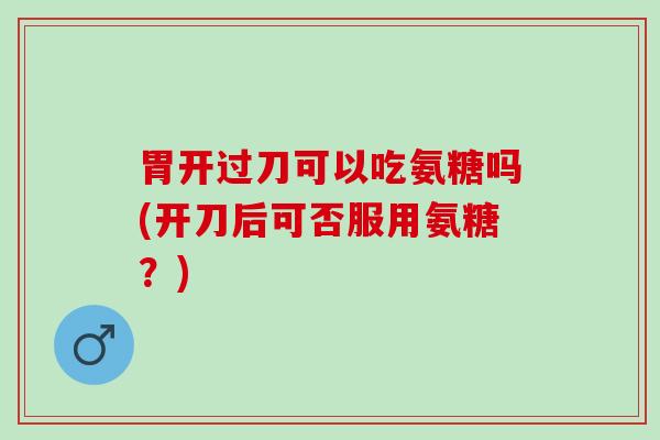 胃开过刀可以吃氨糖吗(开刀后可否服用氨糖？)