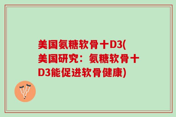 美国氨糖软骨十D3(美国研究：氨糖软骨十D3能促进软骨健康)