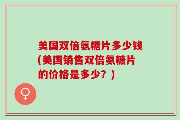 美国双倍氨糖片多少钱(美国销售双倍氨糖片的价格是多少？)